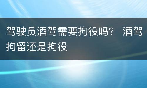 驾驶员酒驾需要拘役吗？ 酒驾拘留还是拘役
