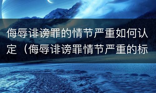 侮辱诽谤罪的情节严重如何认定（侮辱诽谤罪情节严重的标准）