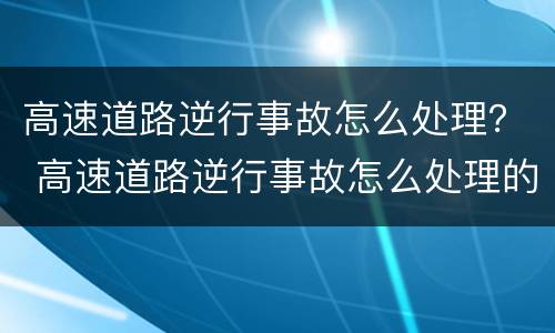 高速道路逆行事故怎么处理？ 高速道路逆行事故怎么处理的