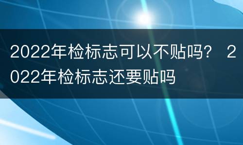 2022年检标志可以不贴吗？ 2022年检标志还要贴吗