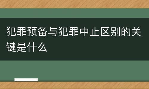 犯罪预备与犯罪中止区别的关键是什么