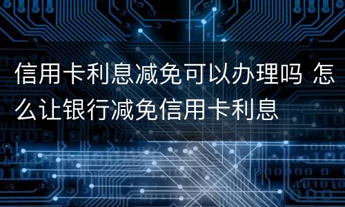 信用卡利息减免可以办理吗 怎么让银行减免信用卡利息