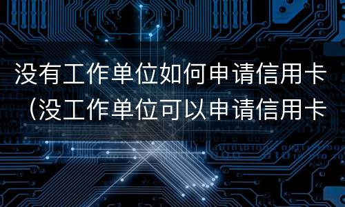 没有工作单位如何申请信用卡（没工作单位可以申请信用卡吗）