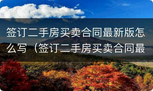 签订二手房买卖合同最新版怎么写（签订二手房买卖合同最新版怎么写名字）