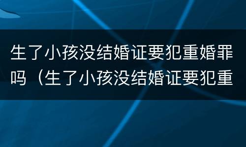 生了小孩没结婚证要犯重婚罪吗（生了小孩没结婚证要犯重婚罪吗怎么办）