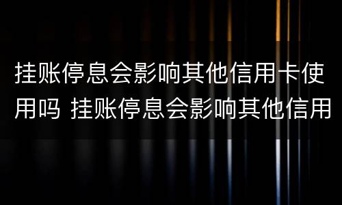 挂账停息会影响其他信用卡使用吗 挂账停息会影响其他信用卡使用吗怎么办