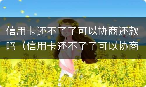 信用卡还不了了可以协商还款吗（信用卡还不了了可以协商还款吗怎么办）