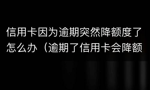 信用卡因为逾期突然降额度了怎么办（逾期了信用卡会降额吗）