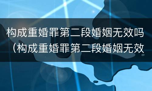 构成重婚罪第二段婚姻无效吗（构成重婚罪第二段婚姻无效吗判几年）