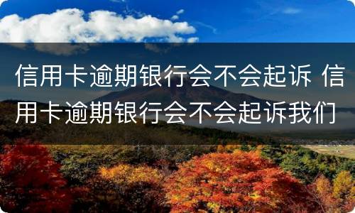 信用卡逾期银行会不会起诉 信用卡逾期银行会不会起诉我们