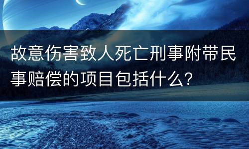 故意伤害致人死亡刑事附带民事赔偿的项目包括什么？