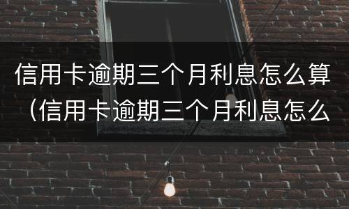 信用卡逾期三个月利息怎么算（信用卡逾期三个月利息怎么算出来的）