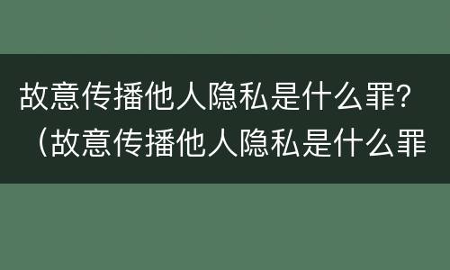 故意传播他人隐私是什么罪？（故意传播他人隐私是什么罪行）