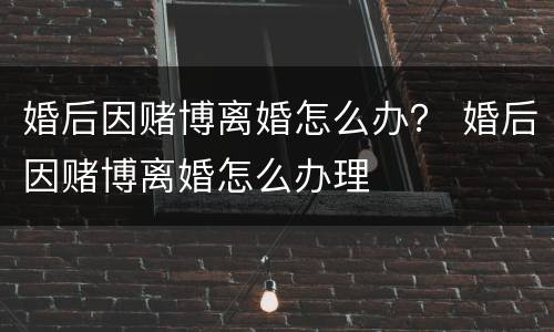 婚后因赌博离婚怎么办？ 婚后因赌博离婚怎么办理