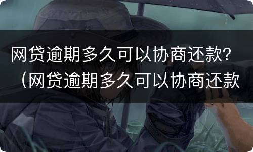 网贷逾期多久可以协商还款？（网贷逾期多久可以协商还款还本金）