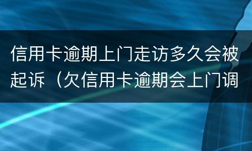 信用卡逾期上门走访多久会被起诉（欠信用卡逾期会上门调查吗）