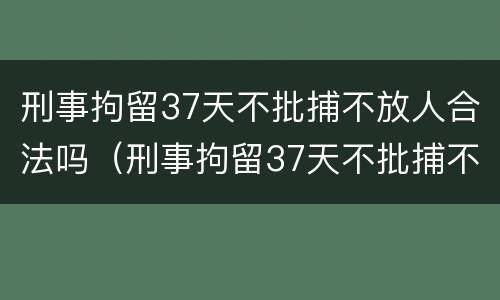 刑事拘留37天不批捕不放人合法吗（刑事拘留37天不批捕不放人合法吗为什么）