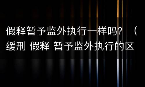 假释暂予监外执行一样吗？（缓刑 假释 暂予监外执行的区别）