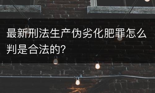 最新刑法生产伪劣化肥罪怎么判是合法的？