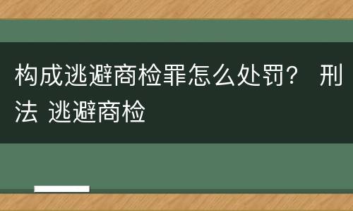 构成逃避商检罪怎么处罚？ 刑法 逃避商检