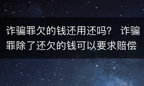 诈骗罪欠的钱还用还吗？ 诈骗罪除了还欠的钱可以要求赔偿吗
