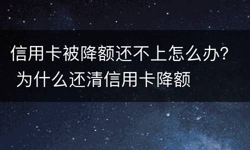 信用卡被降额还不上怎么办？ 为什么还清信用卡降额