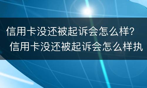 信用卡没还被起诉会怎么样？ 信用卡没还被起诉会怎么样执行