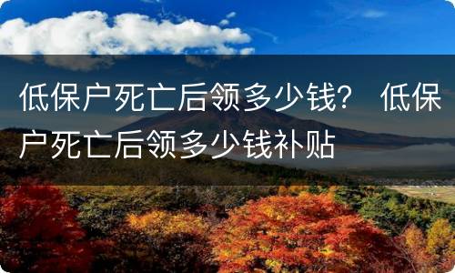 低保户死亡后领多少钱？ 低保户死亡后领多少钱补贴