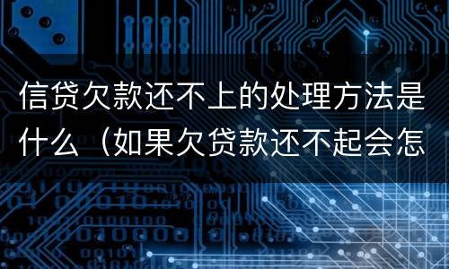信贷欠款还不上的处理方法是什么（如果欠贷款还不起会怎样处理）