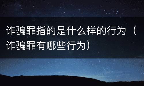 诈骗罪指的是什么样的行为（诈骗罪有哪些行为）