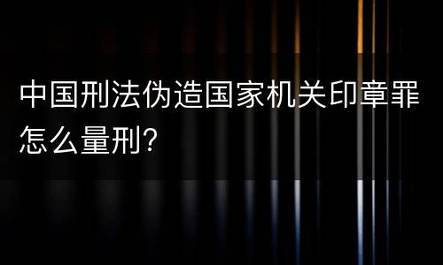 中国刑法伪造国家机关印章罪怎么量刑?