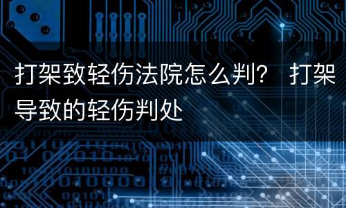 打架致轻伤法院怎么判？ 打架导致的轻伤判处