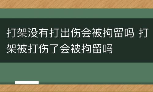 打架没有打出伤会被拘留吗 打架被打伤了会被拘留吗