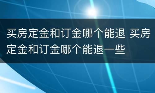 买房定金和订金哪个能退 买房定金和订金哪个能退一些