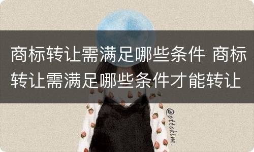 商标转让需满足哪些条件 商标转让需满足哪些条件才能转让