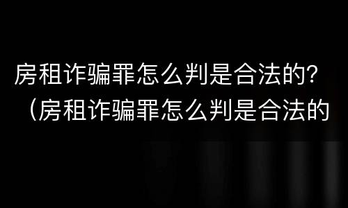 房租诈骗罪怎么判是合法的？（房租诈骗罪怎么判是合法的还是犯法）