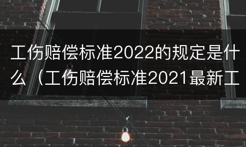 工伤赔偿标准2022的规定是什么（工伤赔偿标准2021最新工伤标准）
