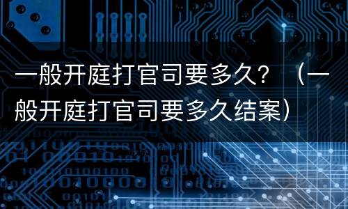 一般开庭打官司要多久？（一般开庭打官司要多久结案）