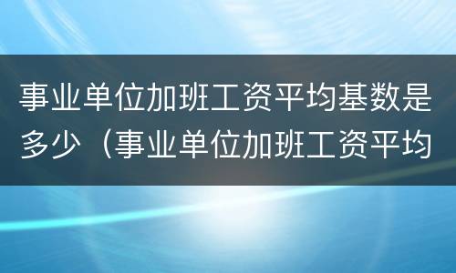 事业单位加班工资平均基数是多少（事业单位加班工资平均基数是多少合适）