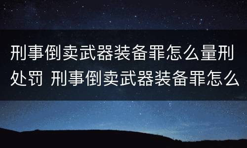 刑事倒卖武器装备罪怎么量刑处罚 刑事倒卖武器装备罪怎么量刑处罚依据