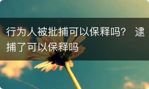 行为人被批捕可以保释吗？ 逮捕了可以保释吗