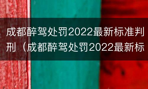 成都醉驾处罚2022最新标准判刑（成都醉驾处罚2022最新标准判刑案例）