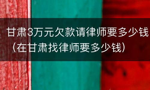 甘肃3万元欠款请律师要多少钱（在甘肃找律师要多少钱）