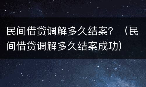 民间借贷调解多久结案？（民间借贷调解多久结案成功）