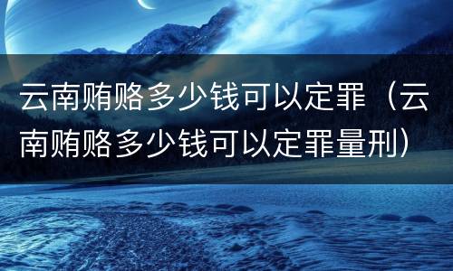 云南贿赂多少钱可以定罪（云南贿赂多少钱可以定罪量刑）