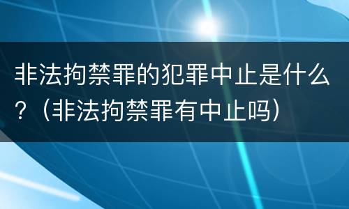 非法拘禁罪的犯罪中止是什么?（非法拘禁罪有中止吗）