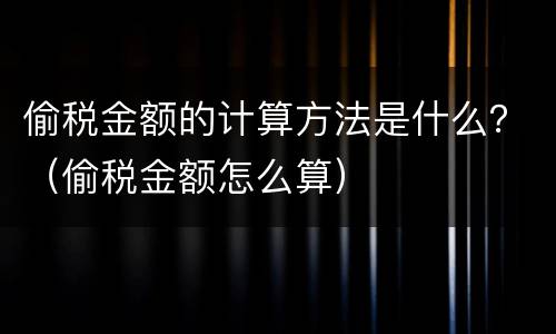 偷税金额的计算方法是什么？（偷税金额怎么算）