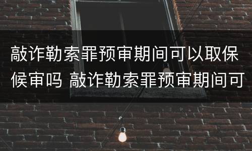 敲诈勒索罪预审期间可以取保候审吗 敲诈勒索罪预审期间可以取保候审吗知乎