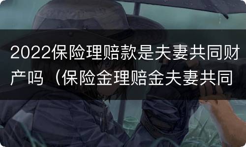2022保险理赔款是夫妻共同财产吗（保险金理赔金夫妻共同）