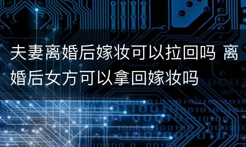 夫妻离婚后嫁妆可以拉回吗 离婚后女方可以拿回嫁妆吗